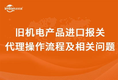 舊機(jī)電產(chǎn)品進(jìn)口報關(guān)代理操作流程及相關(guān)問題