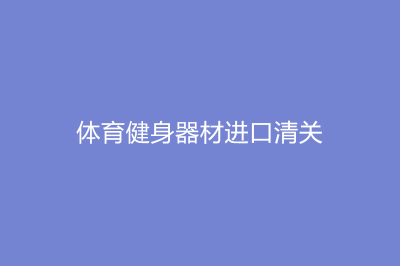 1668079533482208.jpg 體育健身器材進口清關(guān).jpg